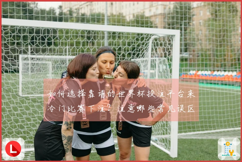 如何选择靠谱的世界杯投注平台来冷门比赛下注？注意哪些常见误区？