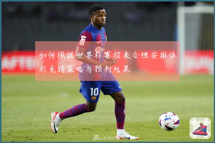 如何根据世界杯赛程表合理安排体彩竞猜策略与预判结果