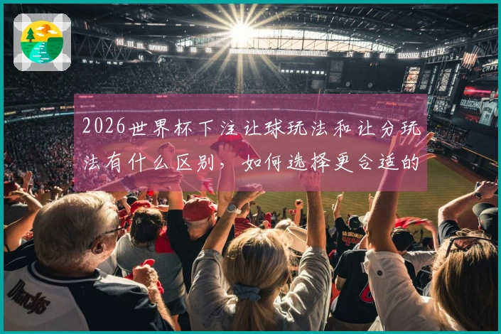 2026世界杯下注让球玩法和让分玩法有什么区别，如何选择更合适的方式？