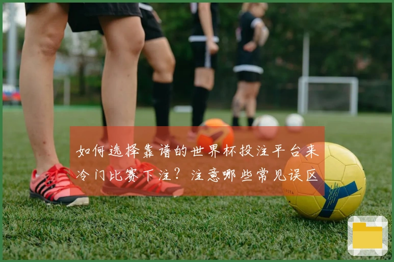 如何选择靠谱的世界杯投注平台来冷门比赛下注?注意哪些常见误区?