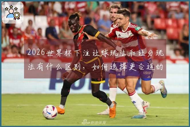 2026世界杯下注让球玩法和让分玩法有什么区别，如何选择更合适的方式？