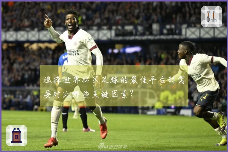 选择世界杯买足球的最佳平台时需要对比哪些关键因素?