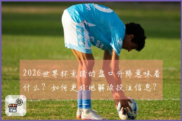 2026世界杯竞猜的盘口升降意味着什么？如何更好地解读投注信息？