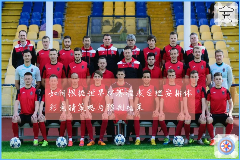 如何根据世界杯赛程表合理安排体彩竞猜策略与预判结果
